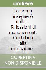 Io non ti insegnerò nulla... Riflessioni di management. Contributi alla formazione professionale della pubblica amministrazione