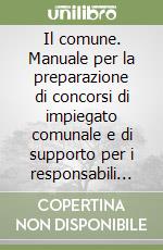 Il comune. Manuale per la preparazione di concorsi di impiegato comunale e di supporto per i responsabili di procedimento libro