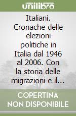 Italiani. Cronache delle elezioni politiche in Italia dal 1946 al 2006. Con la storia delle migrazioni e il voto degli italiani all'estero libro