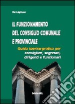 Il funzionamento del consiglio comunale e provinciale. Guida teorico-pratica per consiglieri, segretari, dirigenti, funzionari libro