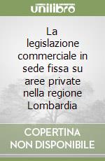 La legislazione commerciale in sede fissa su aree private nella regione Lombardia libro