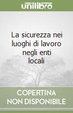 La sicurezza nei luoghi di lavoro negli enti locali libro