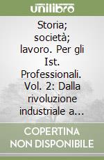 Storia; società; lavoro. Per gli Ist. Professionali. Vol. 2: Dalla rivoluzione industriale a oggi libro