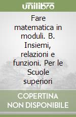 Fare matematica in moduli. B. Insiemi, relazioni e funzioni. Per le Scuole superiori libro