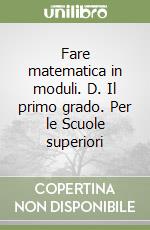 Fare matematica in moduli. D. Il primo grado. Per le Scuole superiori libro