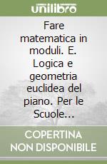 Fare matematica in moduli. E. Logica e geometria euclidea del piano. Per le Scuole superiori libro