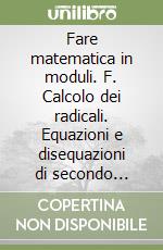 Fare matematica in moduli. F. Calcolo dei radicali. Equazioni e disequazioni di secondo grado. Per le Scuole superiori libro