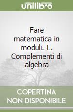 Fare matematica in moduli. L. Complementi di algebra libro