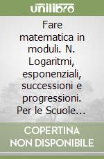 Fare matematica in moduli. N. Logaritmi, esponenziali, successioni e progressioni. Per le Scuole superiori libro