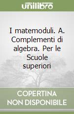 I matemoduli. A. Complementi di algebra. Per le Scuole superiori libro