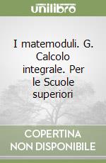 I matemoduli. G. Calcolo integrale. Per le Scuole superiori libro