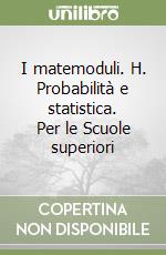 I matemoduli. H. Probabilità e statistica. Per le Scuole superiori libro