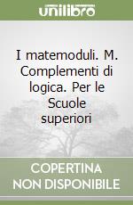 I matemoduli. M. Complementi di logica. Per le Scuole superiori libro