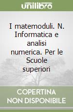 I matemoduli. N. Informatica e analisi numerica. Per le Scuole superiori libro