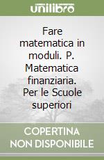 Fare matematica in moduli. P. Matematica finanziaria. Per le Scuole superiori libro