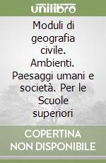 Moduli di geografia civile. Ambienti. Paesaggi umani e società. Per le Scuole superiori libro