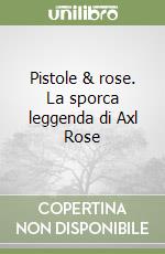 Pistole & rose. La sporca leggenda di Axl Rose libro