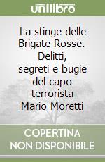 La sfinge delle Brigate Rosse. Delitti, segreti e bugie del capo terrorista Mario Moretti libro