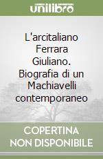 L'arcitaliano Ferrara Giuliano. Biografia di un Machiavelli contemporaneo libro