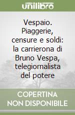 Vespaio. Piaggerie, censure e soldi: la carrierona di Bruno Vespa, telegiornalista del potere libro