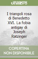 I triangoli rosa di Benedetto XVI. La fobia antigay di Joseph Ratzinger libro