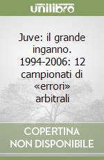 Juve: il grande inganno. 1994-2006: 12 campionati di «errori» arbitrali libro