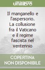 Il manganello e l'aspersorio. La collusione fra il Vaticano e il regime fascista nel ventennio libro