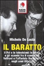 Il baratto. Il Pci e le televisioni: le intese e gli scambi fra il comunista Veltroni e l'affarista Berlusconi negli anni Ottanta libro