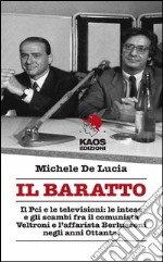 Il baratto. Il Pci e le televisioni: le intese e gli scambi fra il comunista Veltroni e l'affarista Berlusconi negli anni Ottanta libro