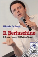 Il Berluschino. Il fine e i mezzi di Matteo Renzi libro