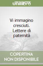 Vi immagino cresciuti. Lettere di paternità libro