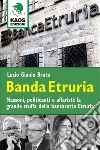 Banda Etruria. Massoni, politicanti e affaristi: la grande truffa della bancarotta Etruria libro di Bruto Lucio G.