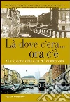 Là dove c'era... Ora c'è. Alla scoperta della città che cambia volto libro