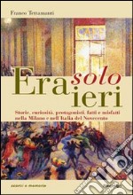 Era solo ieri. Storie, curiosità, protagonisti, fatti e misteri nella Milano e nell'Italia del Novecento libro