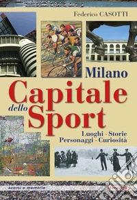 Milano capitale dello sport. Luoghi. Storie. Personaggi. Curiosità