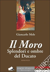 Il Moro. Splendori e ombre del Ducato libro