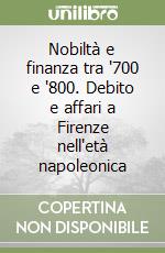 Nobiltà e finanza tra '700 e '800. Debito e affari a Firenze nell'età napoleonica libro