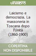 Laicismo e democrazia. La massoneria in Toscana dopo l'Unità (1860-1900) libro