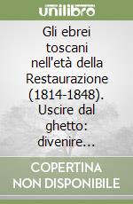 Gli ebrei toscani nell'età della Restaurazione (1814-1848). Uscire dal ghetto: divenire ricchi, divenire cristiani, divenire italiani libro