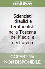 Scienziati idraulici e territorialisti nella Toscana dei Medici e dei Lorena