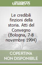 Le credibili finzioni della storia. Atti del Convegno (Bologna, 7-8 novembre 1994) libro