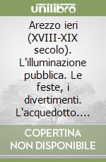 Arezzo ieri (XVIII-XIX secolo). L'illuminazione pubblica. Le feste, i divertimenti. L'acquedotto. I rifiuti. L'industria. Curiosità, aneddoti libro