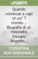 Quando cominciai a capì un po' 'l mondo... Biografia di un mezzadro toscano dirigente comunista