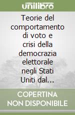 Teorie del comportamento di voto e crisi della democrazia elettorale negli Stati Uniti dal secondo dopoguerra a oggi libro