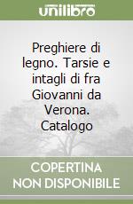 Preghiere di legno. Tarsie e intagli di fra Giovanni da Verona. Catalogo