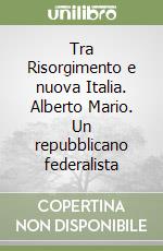 Tra Risorgimento e nuova Italia. Alberto Mario. Un repubblicano federalista libro