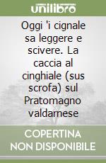 Oggi 'i cignale sa leggere e scivere. La caccia al cinghiale (sus scrofa) sul Pratomagno valdarnese libro