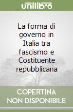 La forma di governo in Italia tra fascismo e Costituente repubblicana libro