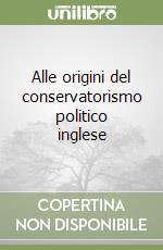 Alle origini del conservatorismo politico inglese libro