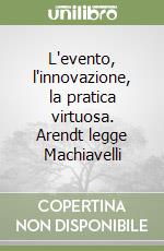 L'evento, l'innovazione, la pratica virtuosa. Arendt legge Machiavelli